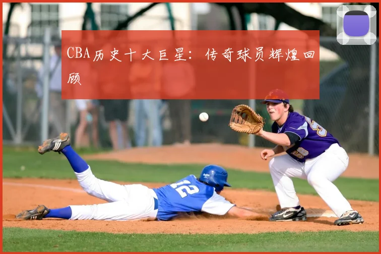 CBA历史十大巨星:传奇球员辉煌回顾