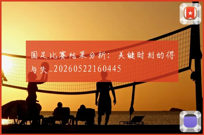 国足比赛结果分析:关键时刻的得与失_20260522160445