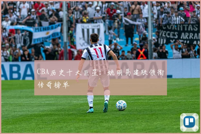 CBA历史十大巨星:姚明易建联领衔传奇榜单